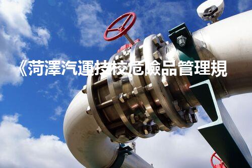 《菏澤汽運技校危險品管理規(guī)程》：安全行車，從管理開始！